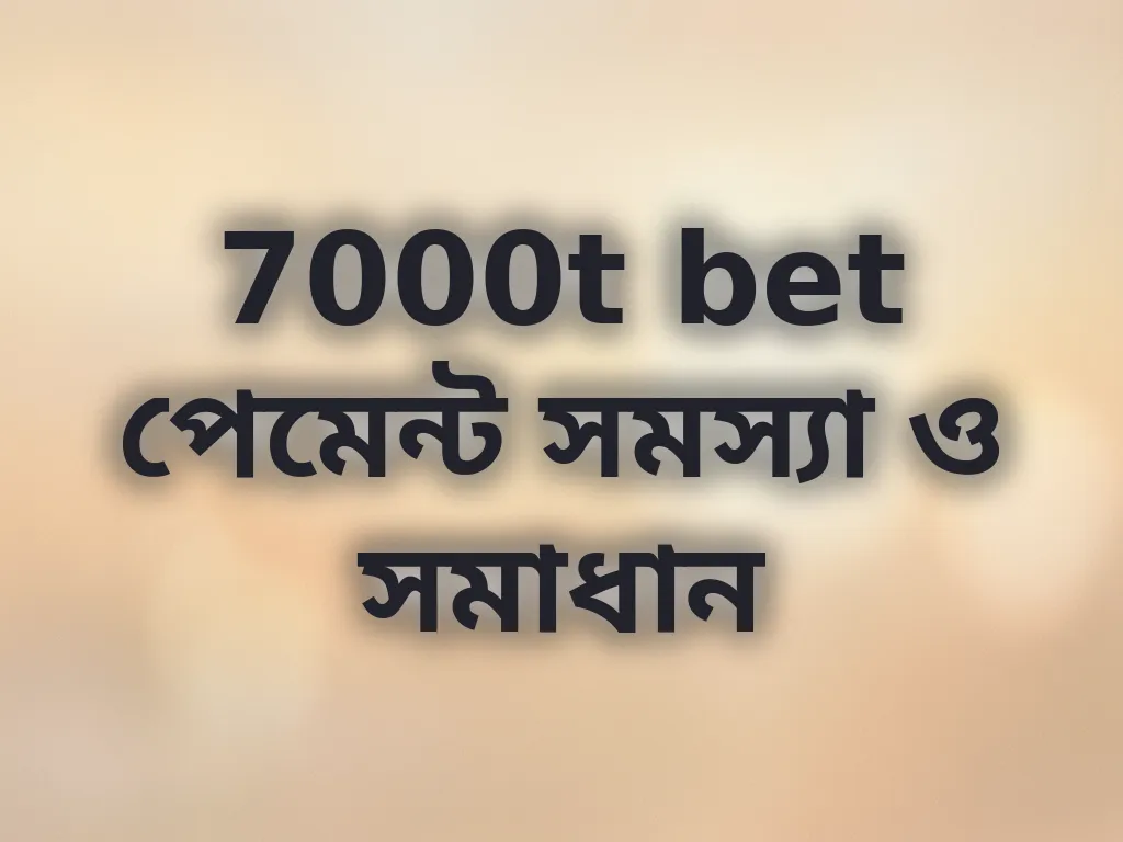 7000t bet পেমেন্ট সমস্যা ও সমাধান