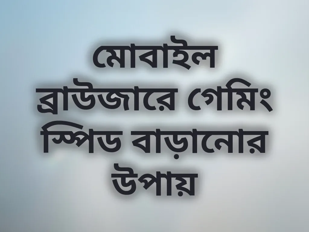 মোবাইল ব্রাউজারে গেমিং স্পিড বাড়ানোর উপায়